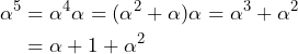 \begin{aligned}\alpha^5 &= \alpha^4\alpha = (\alpha^2 + \alpha)\alpha = \alpha^3+\alpha^2 \\ &= \alpha + 1 + \alpha^2 \end{aligned}