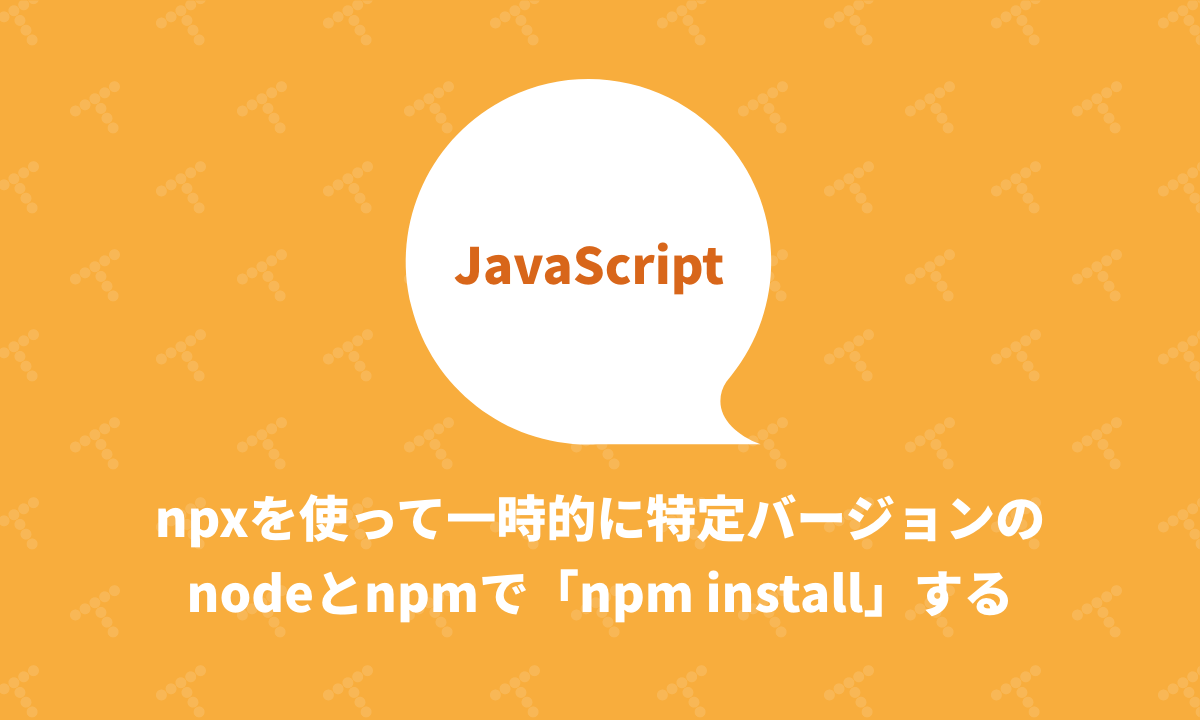npxを使って一時的に特定バージョンのnodeとnpmで「npm install」する|TechRacho by BPS株式会社